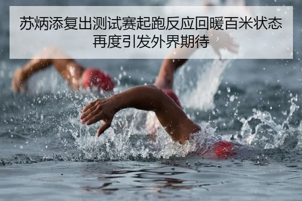 苏炳添复出测试赛起跑反应回暖百米状态再度引发外界期待